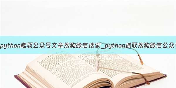 如何用python爬取公众号文章搜狗微信搜索_python抓取搜狗微信公众号文章