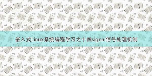 嵌入式Linux系统编程学习之十四signal信号处理机制