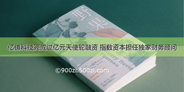 亿铸科技完成过亿元天使轮融资 指数资本担任独家财务顾问