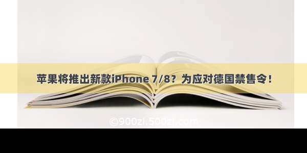 苹果将推出新款iPhone 7/8？为应对德国禁售令！