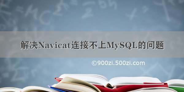 解决Navicat连接不上MySQL的问题