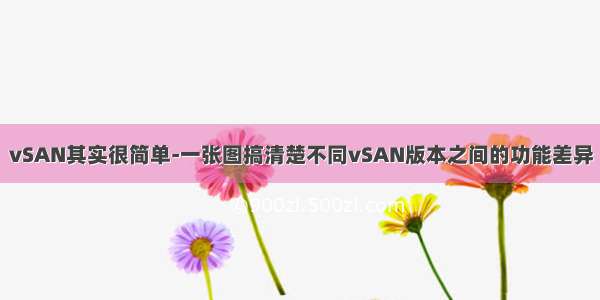 vSAN其实很简单-一张图搞清楚不同vSAN版本之间的功能差异