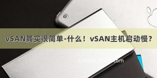 vSAN其实很简单-什么！vSAN主机启动慢？