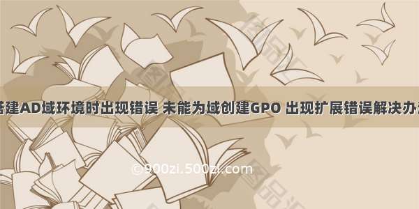 搭建AD域环境时出现错误 未能为域创建GPO 出现扩展错误解决办法