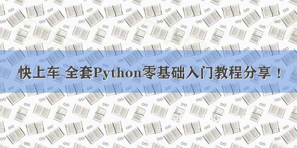 快上车 全套Python零基础入门教程分享 ！