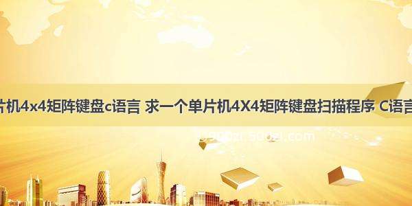 单片机4x4矩阵键盘c语言 求一个单片机4X4矩阵键盘扫描程序 C语言的。