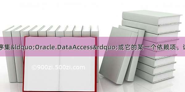 未能加载文件或程序集&ldquo;Oracle.DataAccess&rdquo;或它的某一个依赖项。试图加载格式不正确