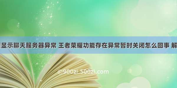 王者荣耀显示聊天服务器异常 王者荣耀功能存在异常暂时关闭怎么回事 解决办法...