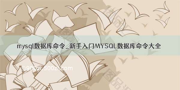 mysql数据库命令_新手入门MYSQL数据库命令大全
