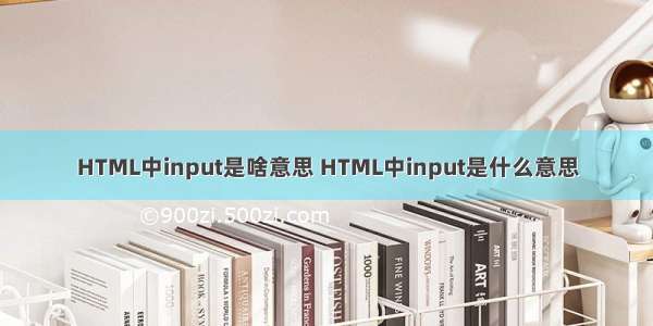 HTML中input是啥意思 HTML中input是什么意思