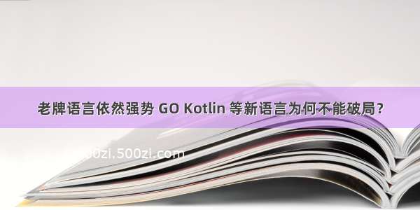 老牌语言依然强势 GO Kotlin 等新语言为何不能破局？