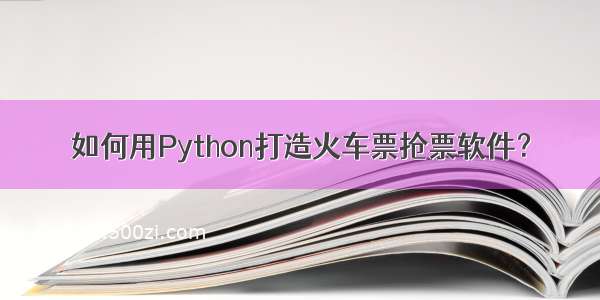 如何用Python打造火车票抢票软件？