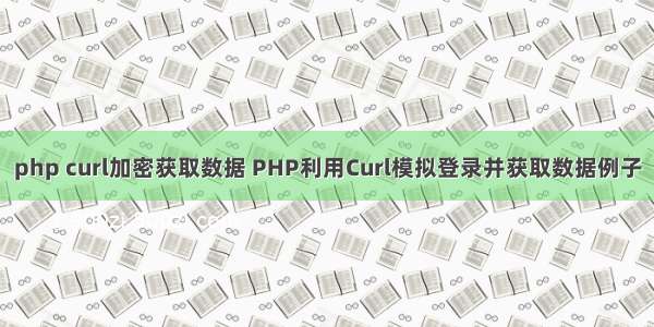 php curl加密获取数据 PHP利用Curl模拟登录并获取数据例子