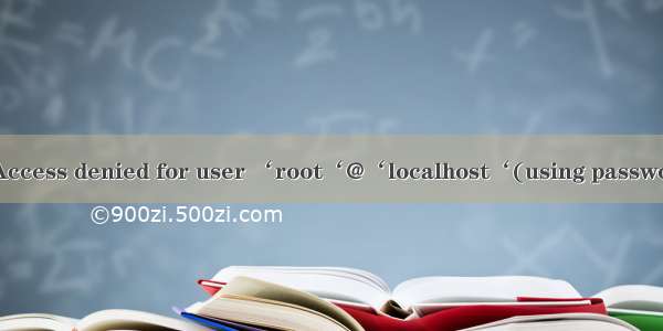 Linux连接mysql 出现Access denied for user ‘root‘@‘localhost‘(using password: YES)错误解决方案