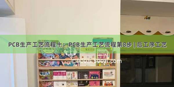 PCB生产工艺流程十：PCB生产工艺流程第8步 | 后工序工艺