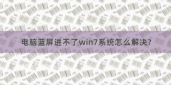 电脑蓝屏进不了win7系统怎么解决?