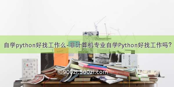 自学python好找工作么-非计算机专业自学Python好找工作吗？