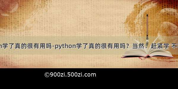 python学了真的很有用吗-python学了真的很有用吗？当然！赶紧学 不学后悔！