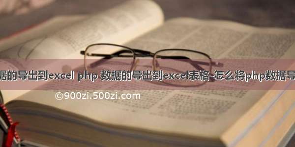 php数据的导出到excel php 数据的导出到excel表格-怎么将php数据导出excel