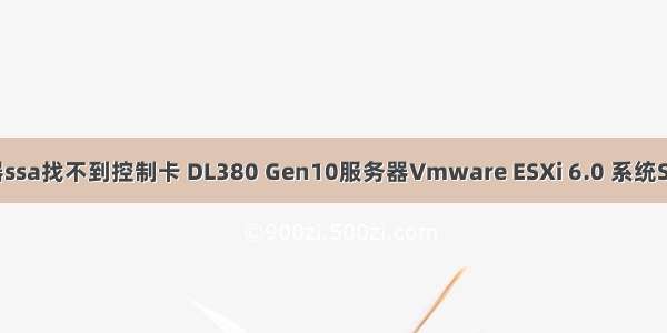 惠普服务器ssa找不到控制卡 DL380 Gen10服务器Vmware ESXi 6.0 系统SSACLI工具