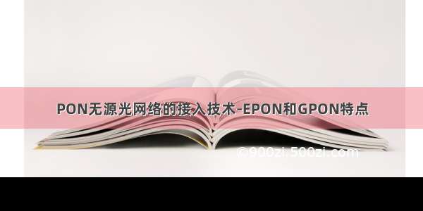 PON无源光网络的接入技术-EPON和GPON特点