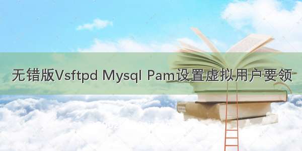 无错版Vsftpd Mysql Pam设置虚拟用户要领
