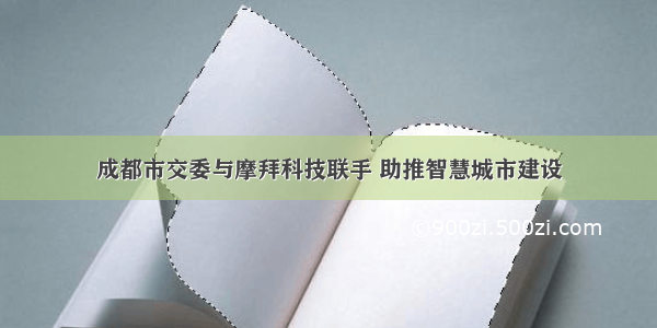 成都市交委与摩拜科技联手 助推智慧城市建设