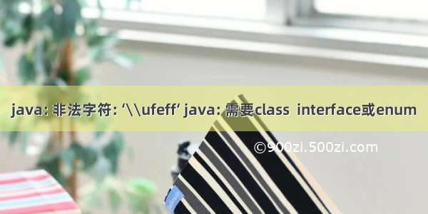 java: 非法字符: ‘\\ufeff‘ java: 需要class  interface或enum