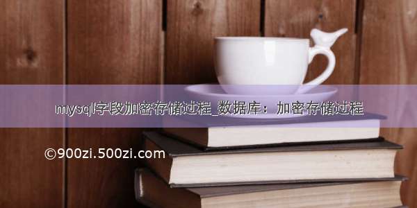 mysql字段加密存储过程_数据库：加密存储过程