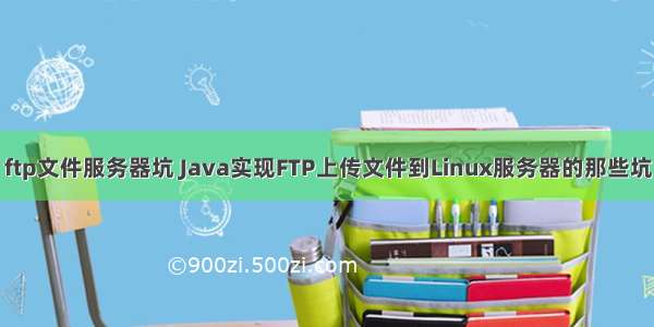 ftp文件服务器坑 Java实现FTP上传文件到Linux服务器的那些坑