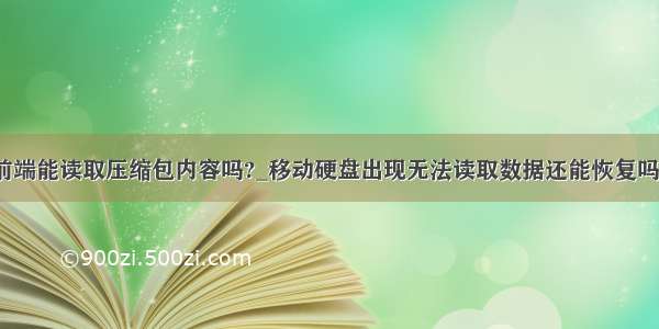 前端能读取压缩包内容吗?_移动硬盘出现无法读取数据还能恢复吗？