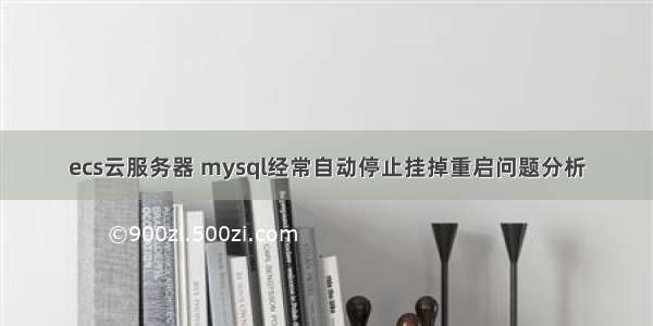 ecs云服务器 mysql经常自动停止挂掉重启问题分析