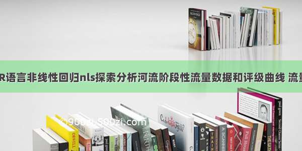 拓端tecdat|R语言非线性回归nls探索分析河流阶段性流量数据和评级曲线 流量预测可视化