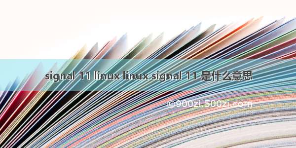 signal 11 linux linux signal 11 是什么意思