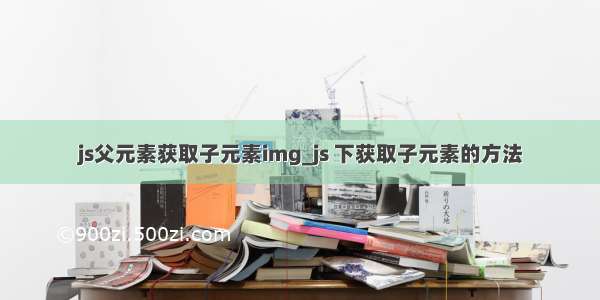 js父元素获取子元素img_js 下获取子元素的方法