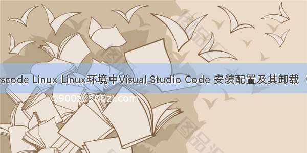 彻底卸载vscode Linux Linux环境中Visual Studio Code 安装配置及其卸载（详细教程）