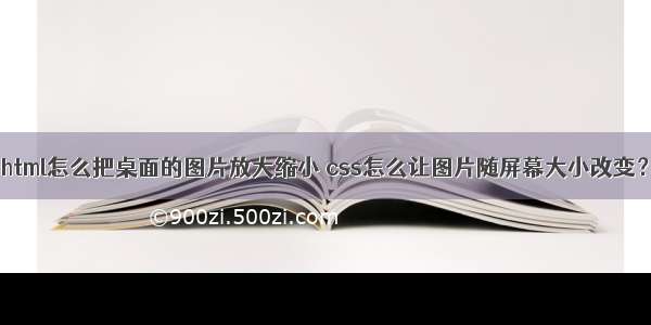 html怎么把桌面的图片放大缩小 css怎么让图片随屏幕大小改变？