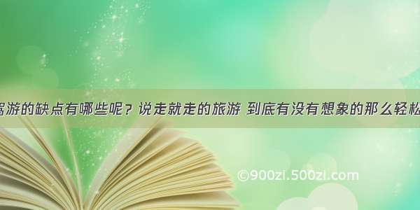 自驾游的缺点有哪些呢？说走就走的旅游 到底有没有想象的那么轻松呢？