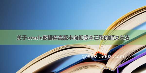 关于oracle数据库高版本向低版本迁移的解决方法