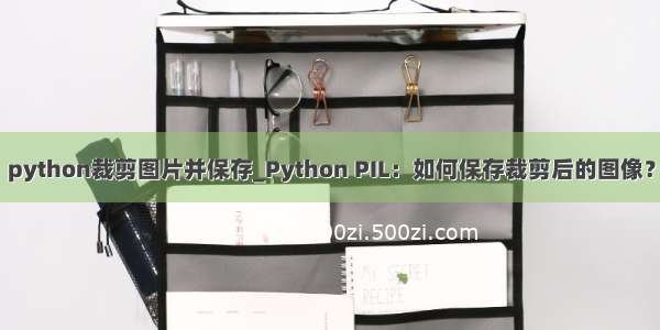 python裁剪图片并保存_Python PIL：如何保存裁剪后的图像？
