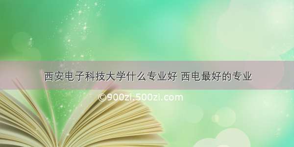 西安电子科技大学什么专业好 西电最好的专业