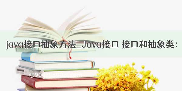 java接口抽象方法_Java接口 接口和抽象类：