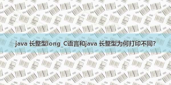 java 长整型long_C语言和java 长整型为何打印不同？