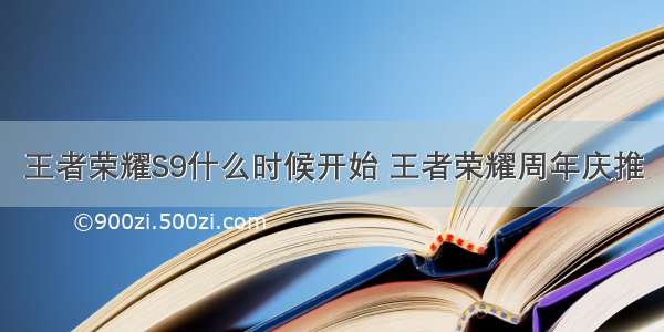 王者荣耀S9什么时候开始 王者荣耀周年庆推