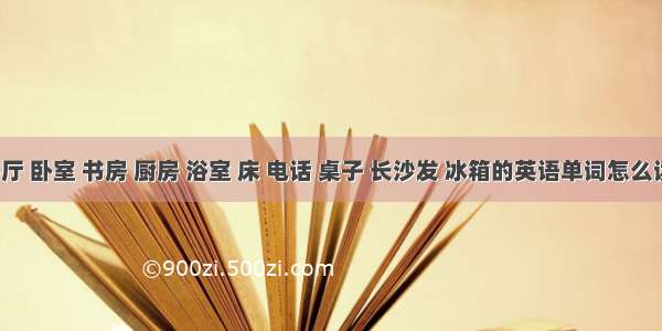 客厅 卧室 书房 厨房 浴室 床 电话 桌子 长沙发 冰箱的英语单词怎么读?