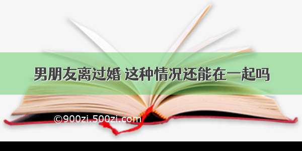 男朋友离过婚 这种情况还能在一起吗