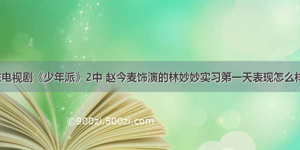 在电视剧《少年派》2中 赵今麦饰演的林妙妙实习第一天表现怎么样？