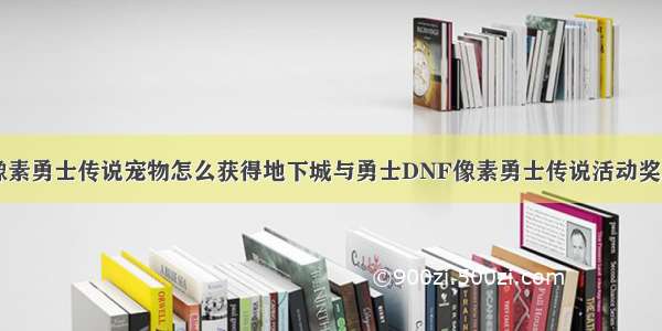 DNF像素勇士传说宠物怎么获得地下城与勇士DNF像素勇士传说活动奖励汇总