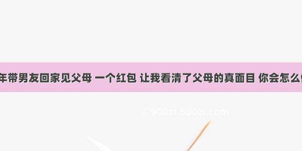 过年带男友回家见父母 一个红包 让我看清了父母的真面目 你会怎么做？