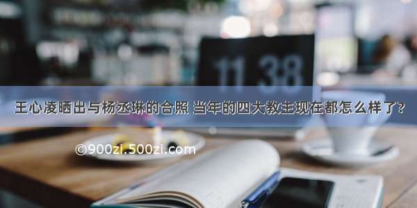 王心凌晒出与杨丞琳的合照 当年的四大教主现在都怎么样了？